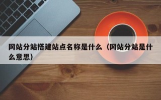 绵阳网站分站搭建站点名称是什么（网站分站是什么意思）