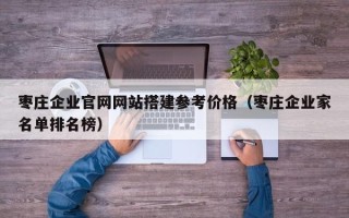 绵阳枣庄企业官网网站搭建参考价格（枣庄企业家名单排名榜）