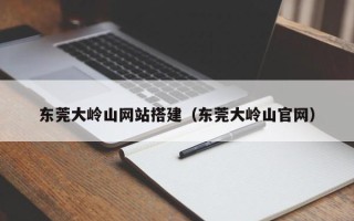 绵阳东莞大岭山网站搭建（东莞大岭山官网）
