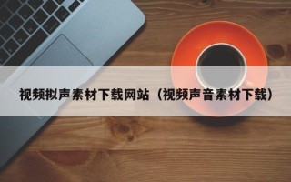 绵阳视频拟声素材下载网站（视频声音素材下载）