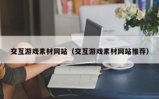 绵阳交互游戏素材网站（交互游戏素材网站推荐）