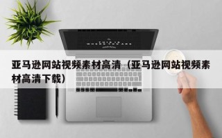 绵阳亚马逊网站视频素材高清（亚马逊网站视频素材高清下载）