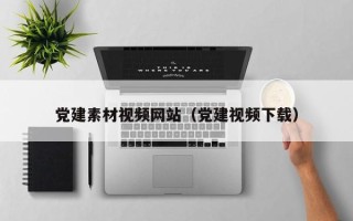 绵阳党建素材视频网站（党建视频下载）