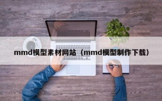 绵阳mmd模型素材网站（mmd模型制作下载）