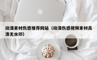 绵阳动漫素材伤感推荐网站（动漫伤感视频素材高清无水印）