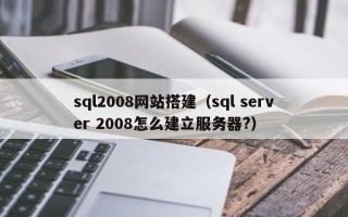 绵阳sql2008网站搭建（sql server 2008怎么建立服务器?）