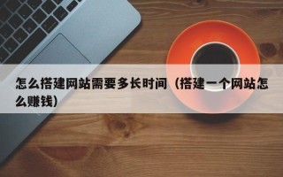 绵阳怎么搭建网站需要多长时间（搭建一个网站怎么赚钱）