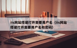 绵阳iis网站搭建打开需要用户名（iis网站搭建打开需要用户名和密码）