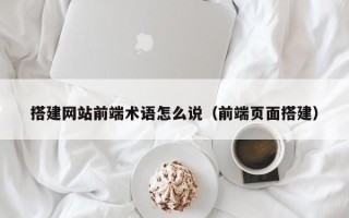 绵阳搭建网站前端术语怎么说（前端页面搭建）
