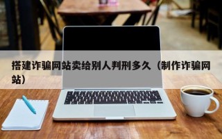 绵阳搭建诈骗网站卖给别人判刑多久（制作诈骗网站）