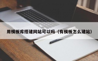 绵阳用模板库搭建网站可以吗（有模板怎么建站）
