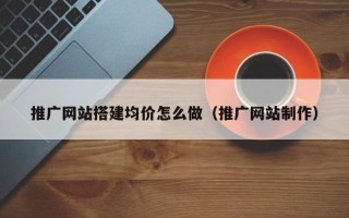 绵阳推广网站搭建均价怎么做（推广网站制作）
