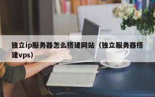 绵阳独立ip服务器怎么搭建网站（独立服务器搭建vps）