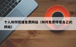 绵阳个人如何搭建免费网站（如何免费搭建自己的网站）