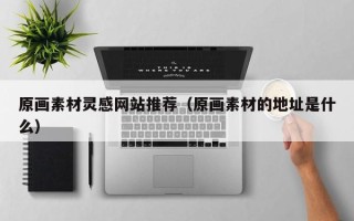 绵阳原画素材灵感网站推荐（原画素材的地址是什么）