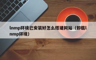绵阳lnmp环境已安装好怎么搭建网站（卸载lnmp环境）