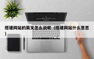 绵阳搭建网站的英文怎么说呢（搭建网站什么意思）