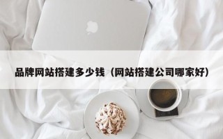 绵阳品牌网站搭建多少钱（网站搭建公司哪家好）